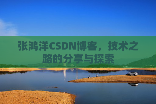 张鸿洋CSDN博客，技术之路的分享与探索